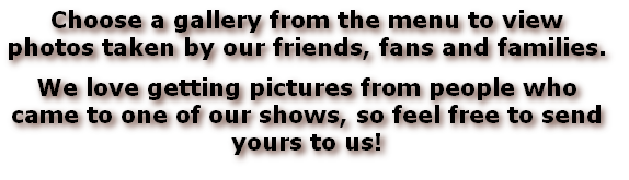 Choose a gallery from the menu to view photos taken by our friends, fans and families.
We love getting pictures from people who came to one of our shows, so feel free to send yours to us!